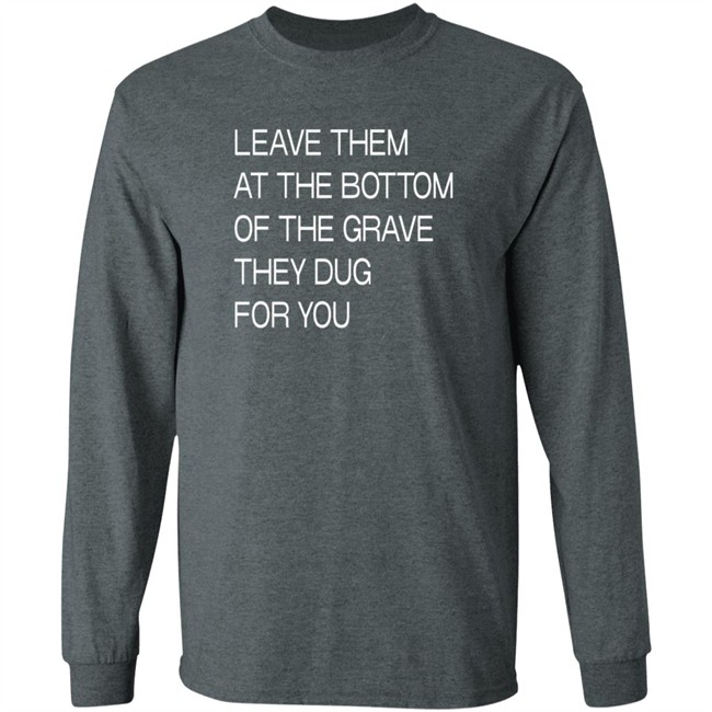 Leave Them At The Bottom Of The Grave They Dug For You T Shirt Leave Them At The Bottom Of The Grave They Dug For You T Shirt