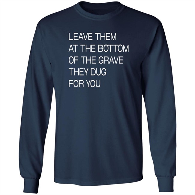 Leave Them At The Bottom Of The Grave They Dug For You T Shirt Leave Them At The Bottom Of The Grave They Dug For You T Shirt