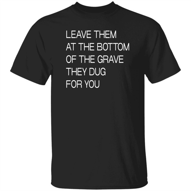 Leave Them At The Bottom Of The Grave They Dug For You T Shirt