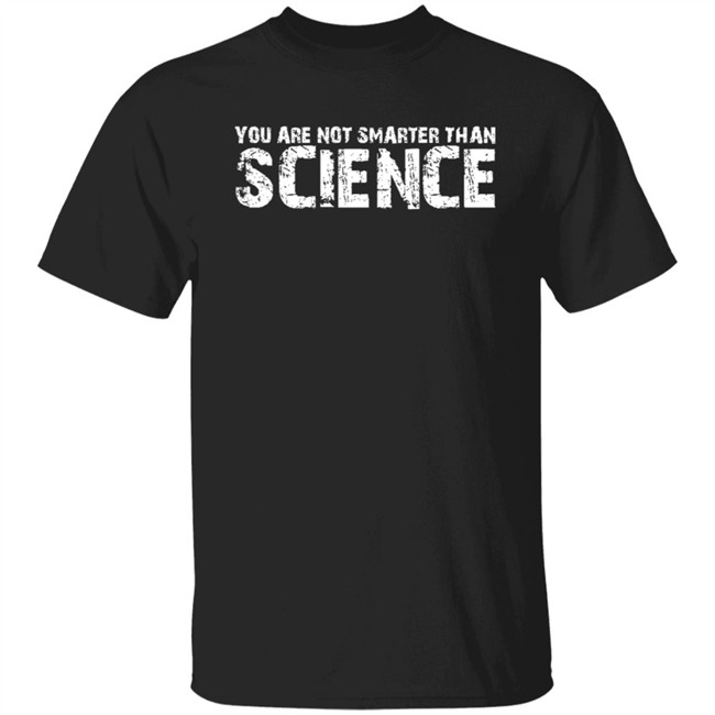 You Are Not Smarter Than Science T Shirt You Are Not Smarter Than Science T Shirt