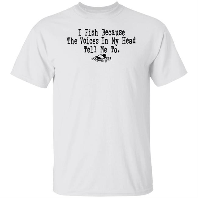 I Fish Because The Voices In My Head Tell Me To T Shirt