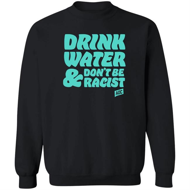 Aoc Merch Drink Water, Don't Be Racist Shirt Sweatshirt Aoc Merch Drink Water, Don't Be Racist Shirt Sweatshirt