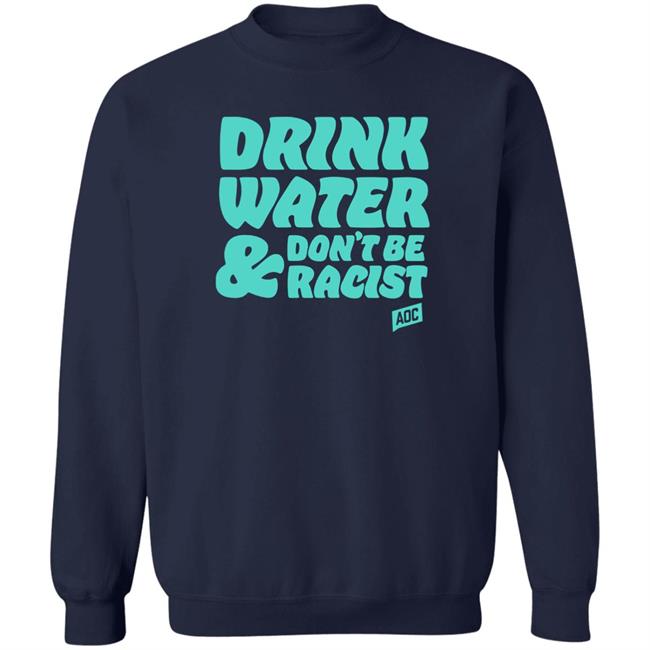 Aoc Merch Drink Water, Don't Be Racist Shirt Sweatshirt Aoc Merch Drink Water, Don't Be Racist Shirt Sweatshirt
