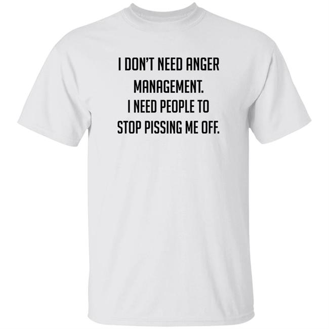 I Don't Need Anger Management I Need People To Stop Pissing Me Off Shirt