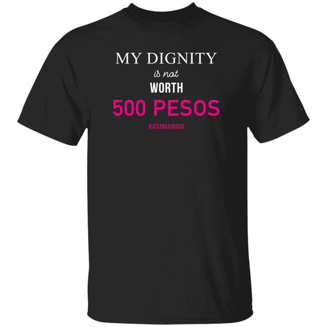 My Dignity Is Not Worth 500 Pesos Let Leni Lead 2022 Shirt