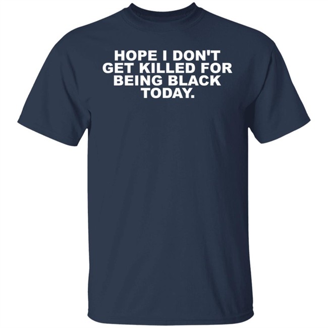 Hope I Don't Get Killed For Being Black Today Tee Shirt Hope I Don't Get Killed For Being Black Today Tee Shirt