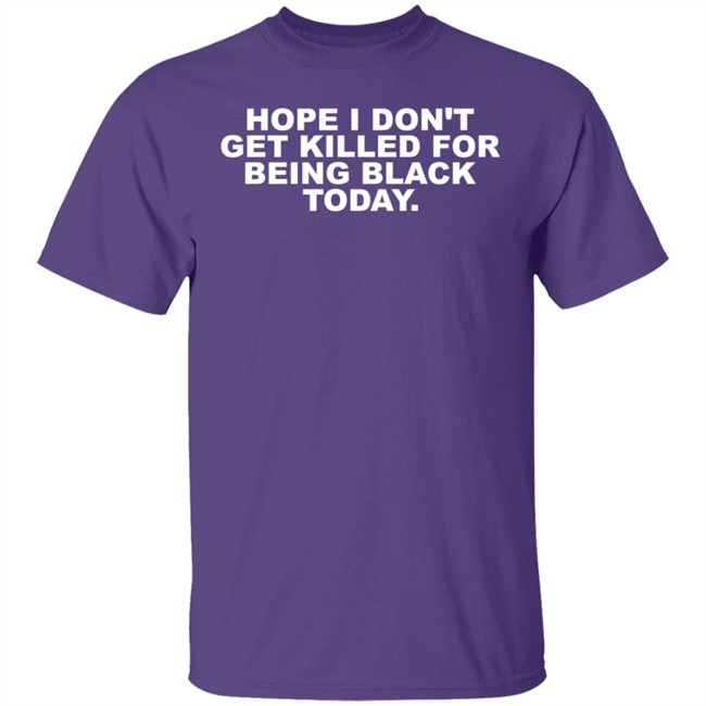 Hope I Don't Get Killed For Being Black Today Tee Shirt Hope I Don't Get Killed For Being Black Today Tee Shirt