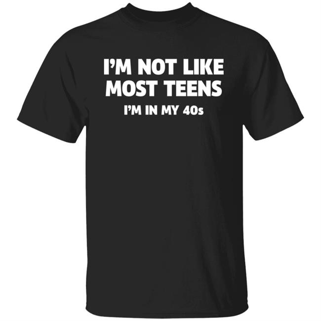 I'm Not Like Most Teens I'm In My 40S Shirt