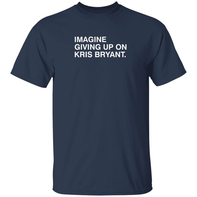 Imagine Giving Up On Kris Bryant T Shirt Imagine Giving Up On Kris Bryant T Shirt