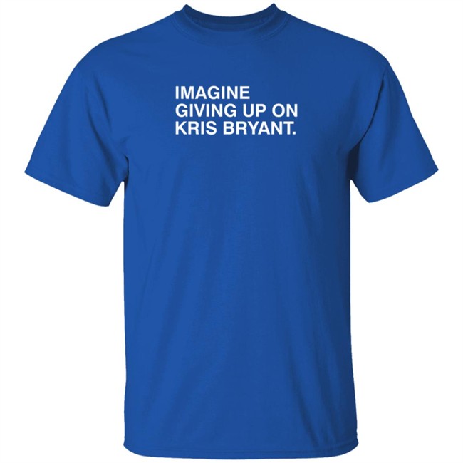 Imagine Giving Up On Kris Bryant T Shirt