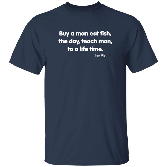 Buy A Man Eat Fish The Day Teach Man To A Life Time Joe Biden Shirt Buy A Man Eat Fish The Day Teach Man To A Life Time Joe Biden Shirt