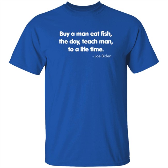 Buy A Man Eat Fish The Day Teach Man To A Life Time Joe Biden Shirt Buy A Man Eat Fish The Day Teach Man To A Life Time Joe Biden Shirt