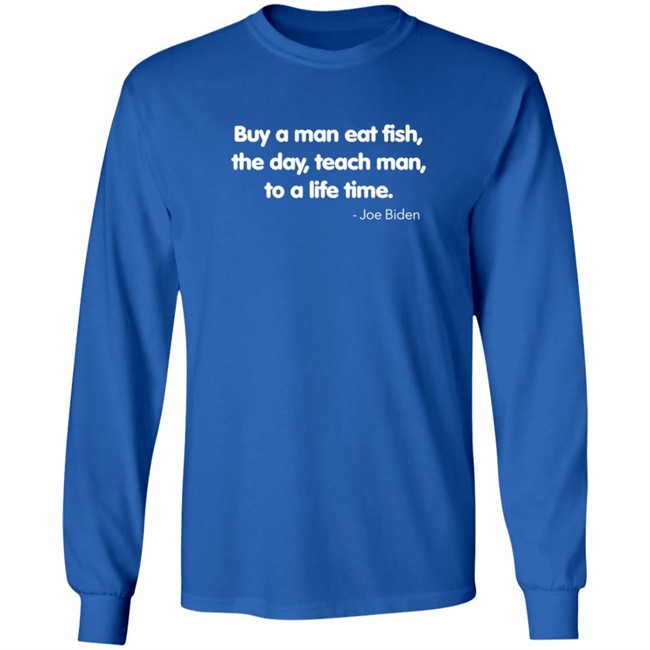 Buy A Man Eat Fish The Day Teach Man To A Life Time Joe Biden Shirt Buy A Man Eat Fish The Day Teach Man To A Life Time Joe Biden Shirt