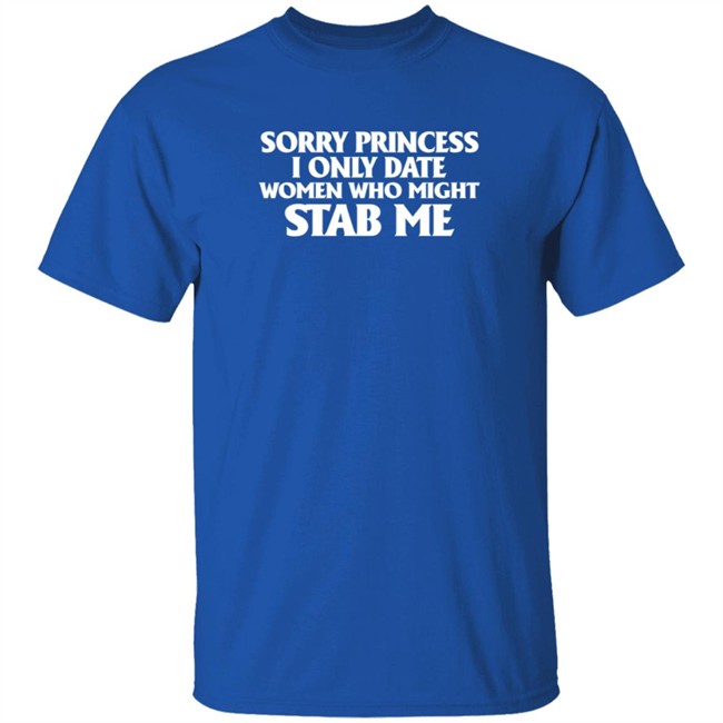 Sorry Princess I Only Date Women Who Might Stab Me T Shirt Sorry Princess I Only Date Women Who Might Stab Me T Shirt