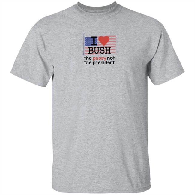 I Love Bush The Pussy Not The President Long Sleeve Shirt I Love Bush The Pussy Not The President Long Sleeve Shirt