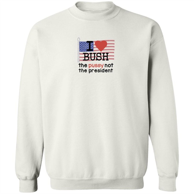 I Love Bush The Pussy Not The President Long Sleeve Shirt I Love Bush The Pussy Not The President Long Sleeve Shirt