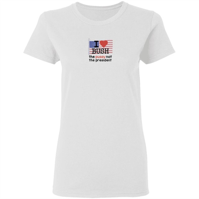 I Love Bush The Pussy Not The President Long Sleeve Shirt I Love Bush The Pussy Not The President Long Sleeve Shirt