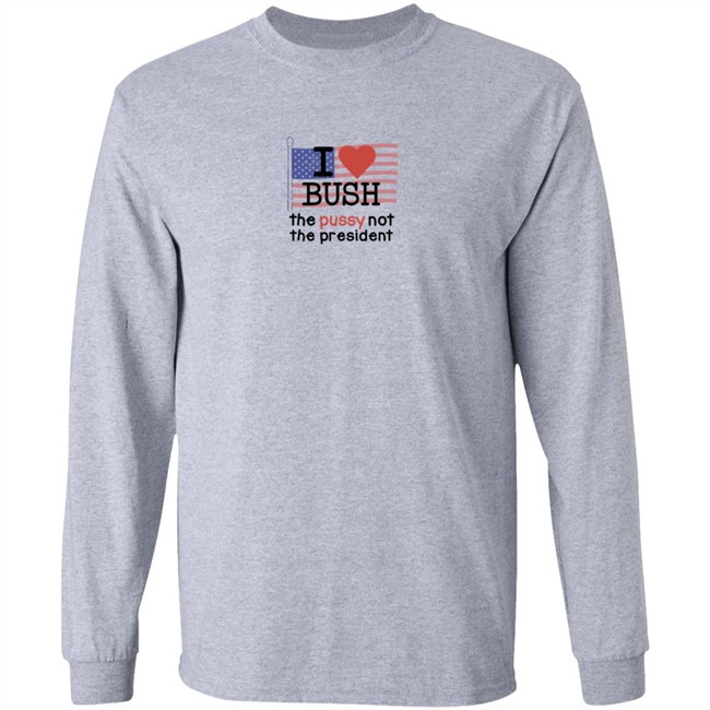 I Love Bush The Pussy Not The President Long Sleeve Shirt I Love Bush The Pussy Not The President Long Sleeve Shirt