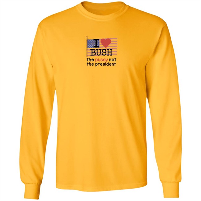 I Love Bush The Pussy Not The President Long Sleeve Shirt I Love Bush The Pussy Not The President Long Sleeve Shirt