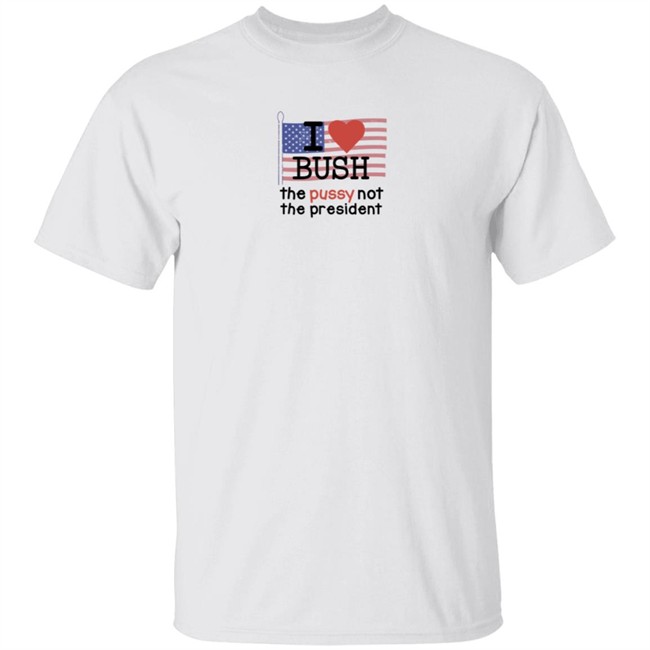 I Love Bush The Pussy Not The President Long Sleeve Shirt I Love Bush The Pussy Not The President Long Sleeve Shirt