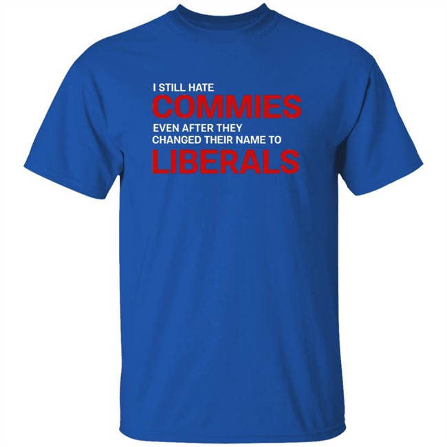 I Still Hate Commies Even After They Changed Their Name To Liberals T Shirt I Still Hate Commies Even After They Changed Their Name To Liberals T Shirt