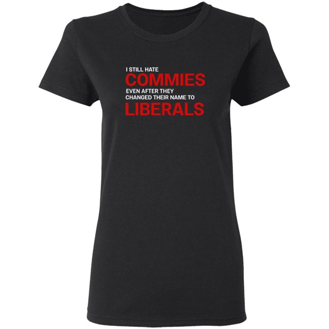 I Still Hate Commies Even After They Changed Their Name To Liberals T Shirt I Still Hate Commies Even After They Changed Their Name To Liberals T Shirt