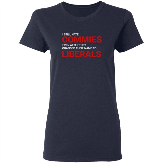 I Still Hate Commies Even After They Changed Their Name To Liberals T Shirt I Still Hate Commies Even After They Changed Their Name To Liberals T Shirt