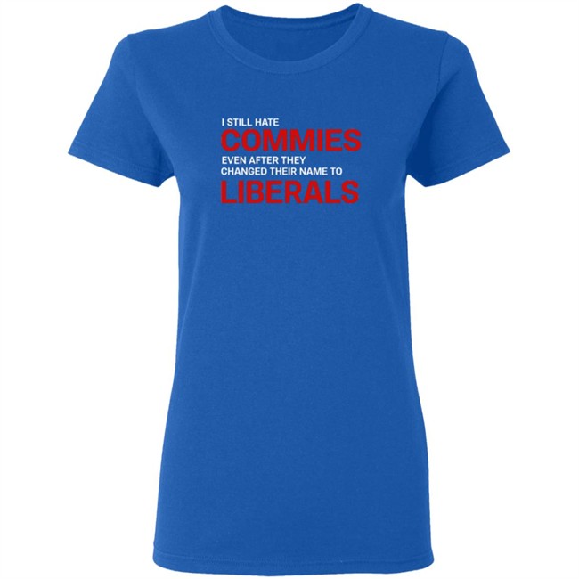 I Still Hate Commies Even After They Changed Their Name To Liberals T Shirt I Still Hate Commies Even After They Changed Their Name To Liberals T Shirt