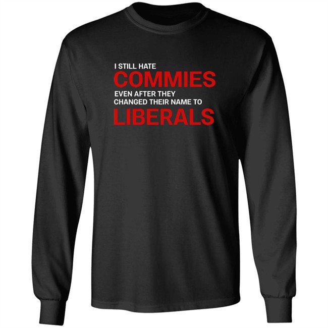 I Still Hate Commies Even After They Changed Their Name To Liberals T Shirt I Still Hate Commies Even After They Changed Their Name To Liberals T Shirt