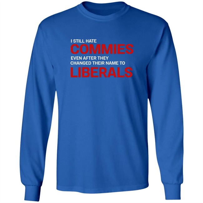 I Still Hate Commies Even After They Changed Their Name To Liberals T Shirt I Still Hate Commies Even After They Changed Their Name To Liberals T Shirt