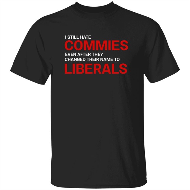 I Still Hate Commies Even After They Changed Their Name To Liberals T Shirt