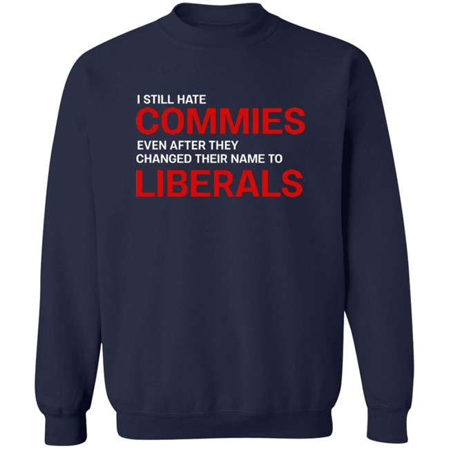 I Still Hate Commies Even After They Changed Their Name To Liberals T Shirt I Still Hate Commies Even After They Changed Their Name To Liberals T Shirt