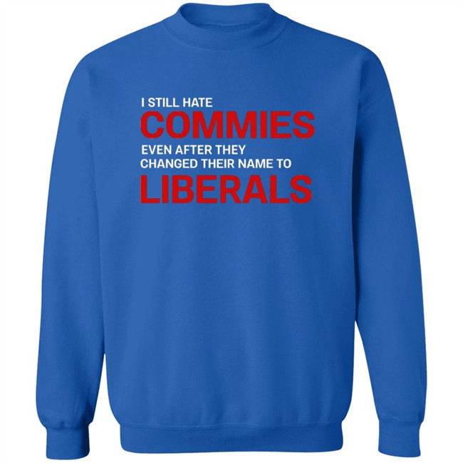 I Still Hate Commies Even After They Changed Their Name To Liberals T Shirt I Still Hate Commies Even After They Changed Their Name To Liberals T Shirt