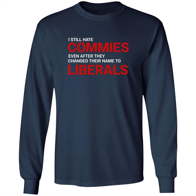 I Still Hate Commies Even After They Changed Their Name To Liberals T Shirt I Still Hate Commies Even After They Changed Their Name To Liberals T Shirt