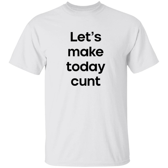 Lets Make Today Cunt T Shirt