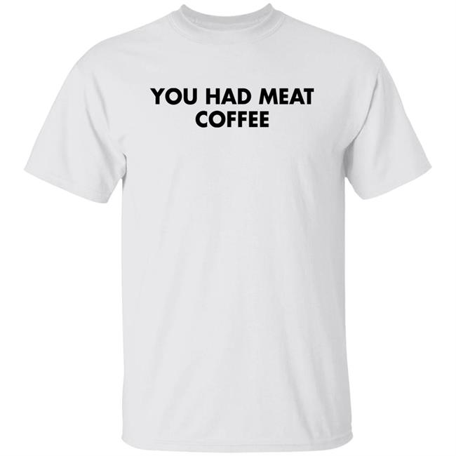 You Had Meat Coffee Shirt Shirts That Go Hard