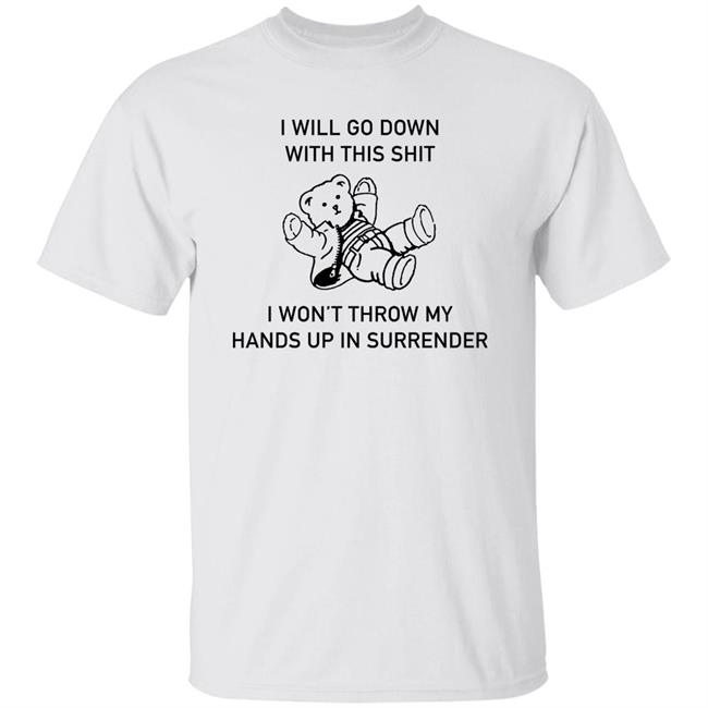 I Will Go Down With This Shit I Won't Throw My Hands Up In Surrender Shirt Good Shirts
