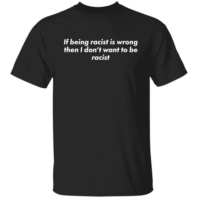 Shirts That Go Hard Goodshirts Merch If Being Racist Is Wrong Then I Don't Want To Be Racist Shirt