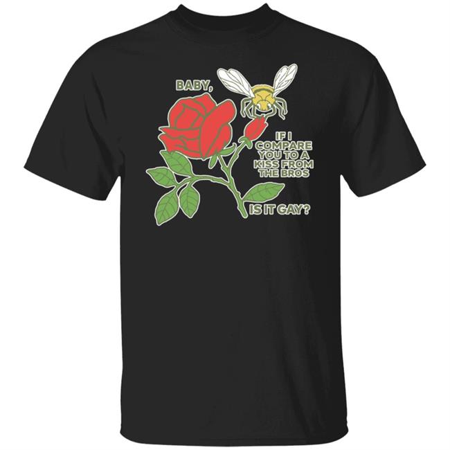 Baby If I Compare You To A Kiss From The Bros Is It Gay Shirt Shirts That Go Hard