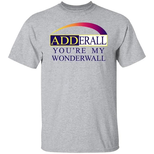 Shirts That Go Hard Adderall You're My Wonderwall Shirt