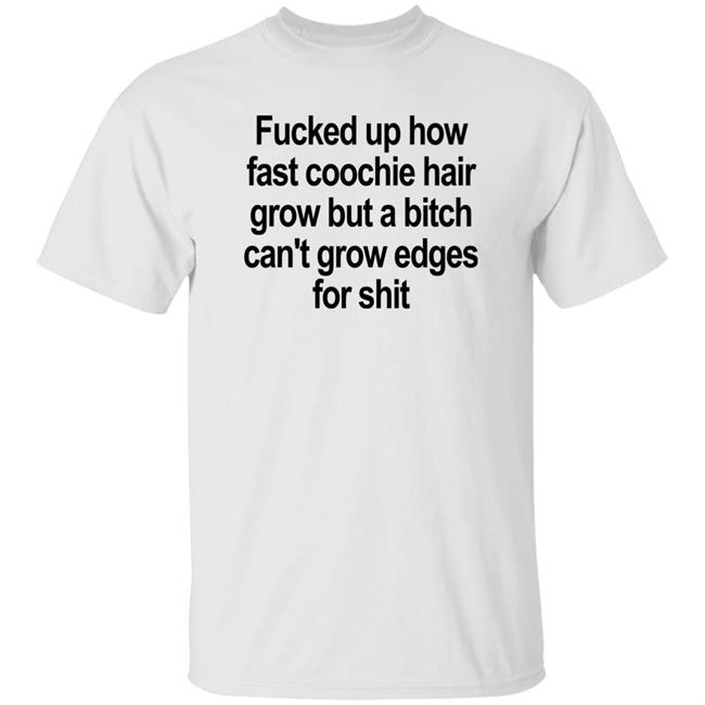 Villain Allmighty Fucked Up How Fast Coochie Hair Grow But A Bitch Can’T Grow Edges For Shit Shirt