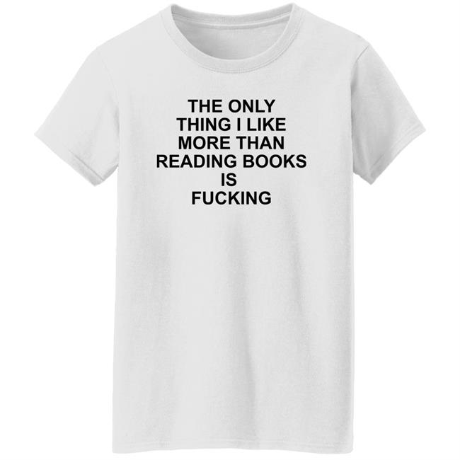 Shirts That Go Hard The Only Thing I Like More Than Reading Books Is Fucking Shirt
