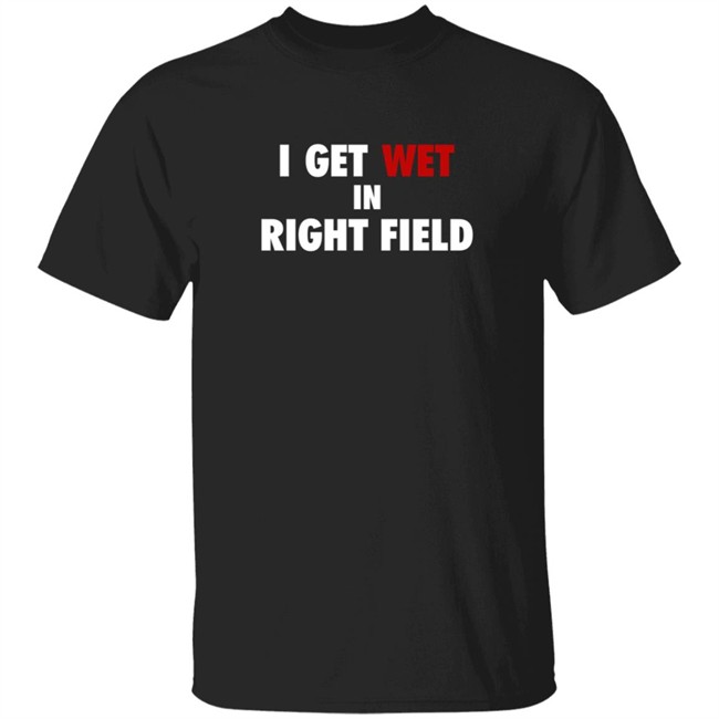 I Get Wet In Right Field Shirt I Get Wet In Right Field Shirt
