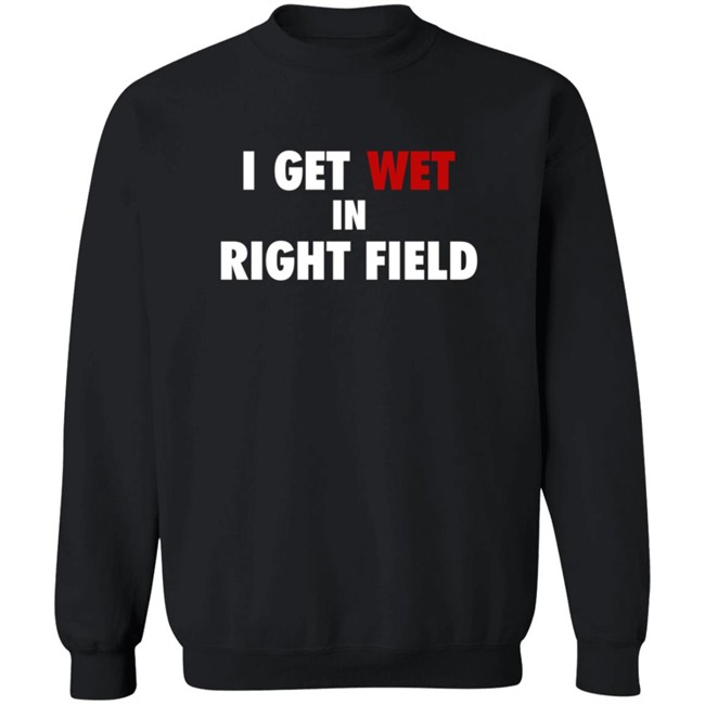 I Get Wet In Right Field Shirt I Get Wet In Right Field Shirt