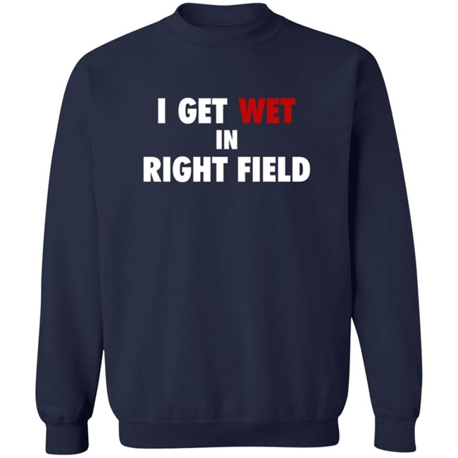 I Get Wet In Right Field Shirt I Get Wet In Right Field Shirt