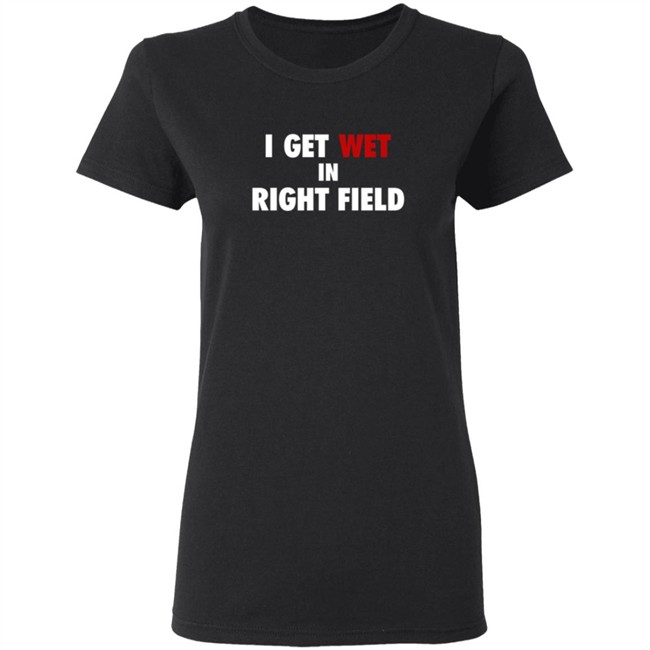 I Get Wet In Right Field Shirt I Get Wet In Right Field Shirt