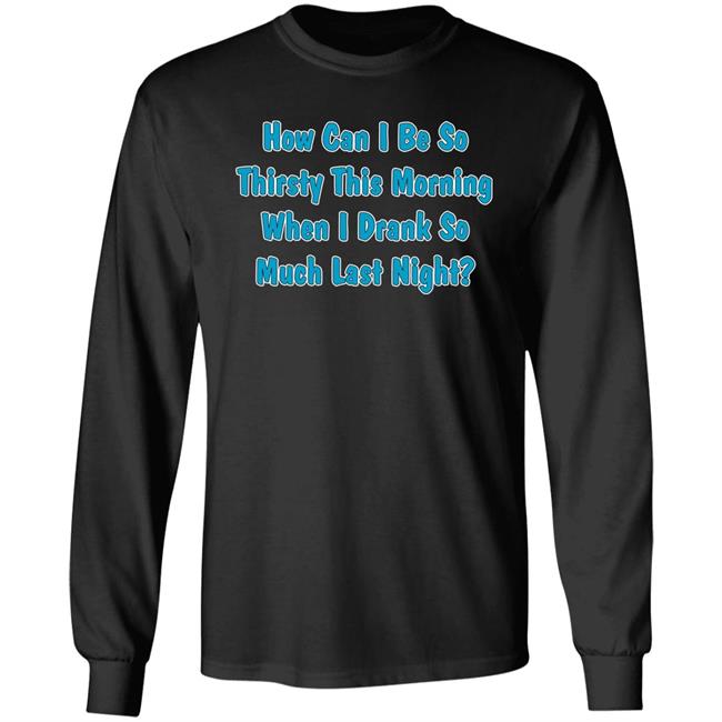 How Can I Be So Thirsty This Morning When I Drank So Much Last Night Shirt Khalid