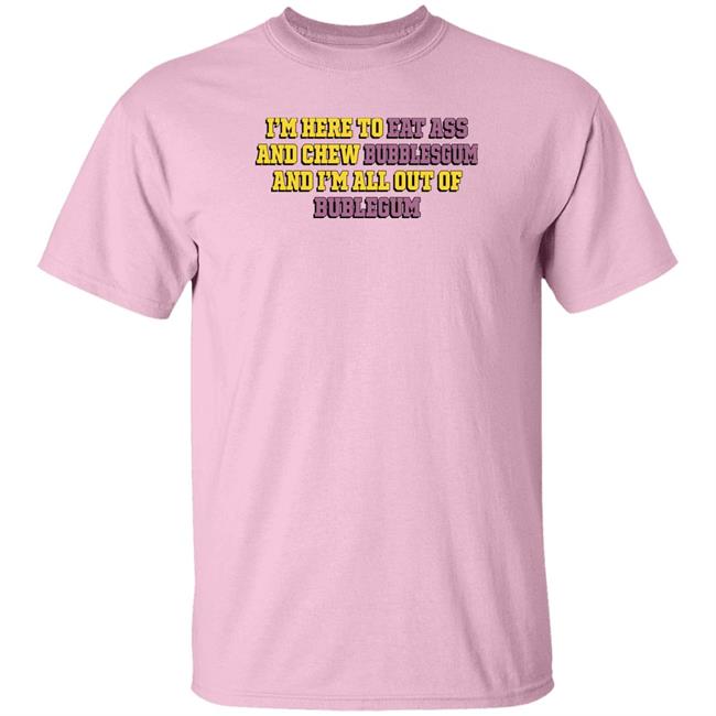 Shirts That Go Hard I'm Here To Eat Ass And Chew Bubblegum And I'm All Out Of Bubblegum Shirt The Good Shirts Merch