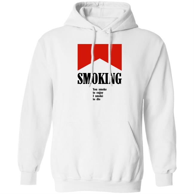 Smoking You Smoke To Enjoy I Smoke To Die Shirt Shirts That Go Hard