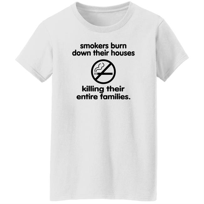 Shirts That Go Hard Smokers Burn Down Their Houses Killing Their Entire Families Shirt